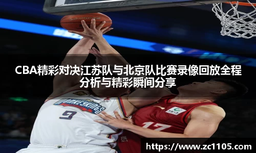 CBA精彩对决江苏队与北京队比赛录像回放全程分析与精彩瞬间分享