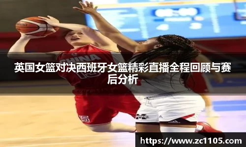 英国女篮对决西班牙女篮精彩直播全程回顾与赛后分析
