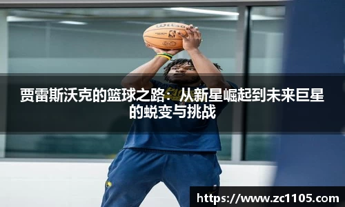 贾雷斯沃克的篮球之路：从新星崛起到未来巨星的蜕变与挑战