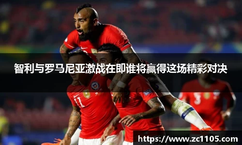 智利与罗马尼亚激战在即谁将赢得这场精彩对决