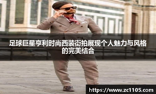足球巨星亨利时尚西装街拍展现个人魅力与风格的完美结合